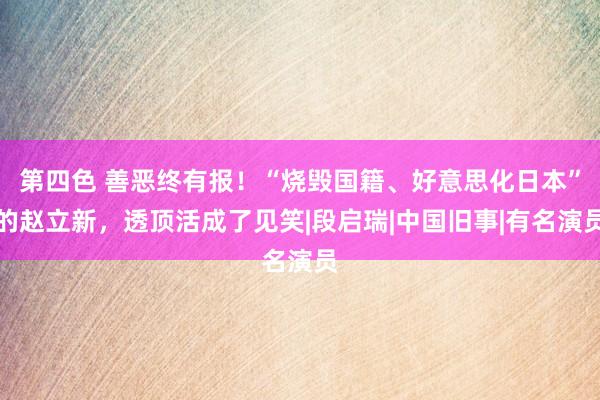 第四色 善恶终有报！“烧毁国籍、好意思化日本”的赵立新，透顶活成了见笑|段启瑞|中国旧事|有名演员