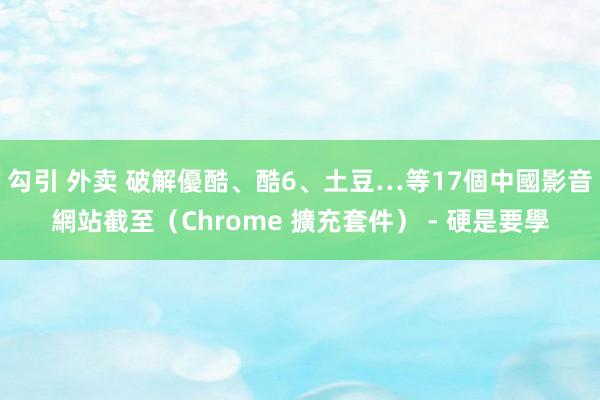 勾引 外卖 破解優酷、酷6、土豆…等17個中國影音網站截至（Chrome 擴充套件） - 硬是要學