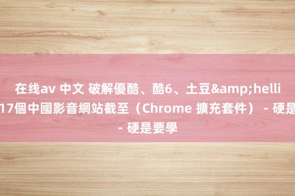 在线av 中文 破解優酷、酷6、土豆&hellip;等17個中國影音網站截至（Chrome 擴充套件） - 硬是要學