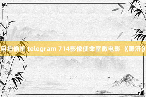 自拍偷拍 telegram 714影像使命室微电影 《赈济》