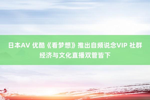 日本AV 优酷《看梦想》推出自频说念VIP 社群经济与文化直播双管皆下