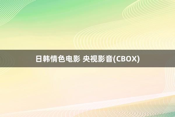 日韩情色电影 央视影音(CBOX)