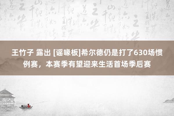 王竹子 露出 [谣喙板]希尔德仍是打了630场惯例赛，本赛季有望迎来生活首场季后赛