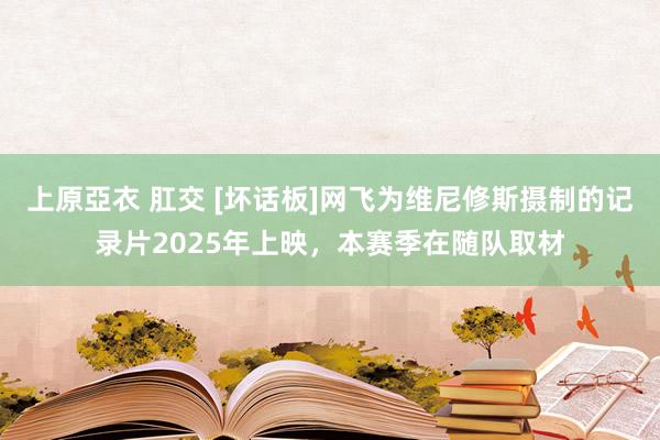 上原亞衣 肛交 [坏话板]网飞为维尼修斯摄制的记录片2025年上映，本赛季在随队取材