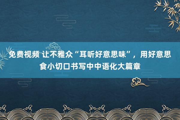 免费视频 让不雅众“耳听好意思味”，用好意思食小切口书写中中语化大篇章