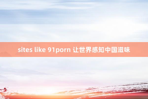 sites like 91porn 让世界感知中国滋味