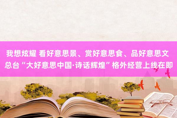 我想炫耀 看好意思景、赏好意思食、品好意思文 总台“大好意思中国·诗话辉煌”格外经营上线在即